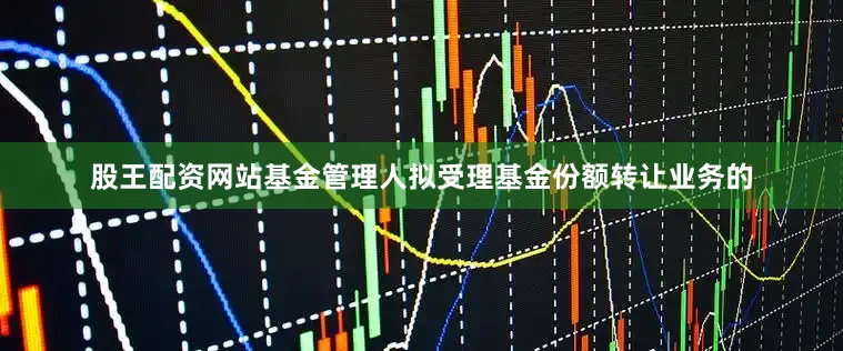 股王配资网站基金管理人拟受理基金份额转让业务的