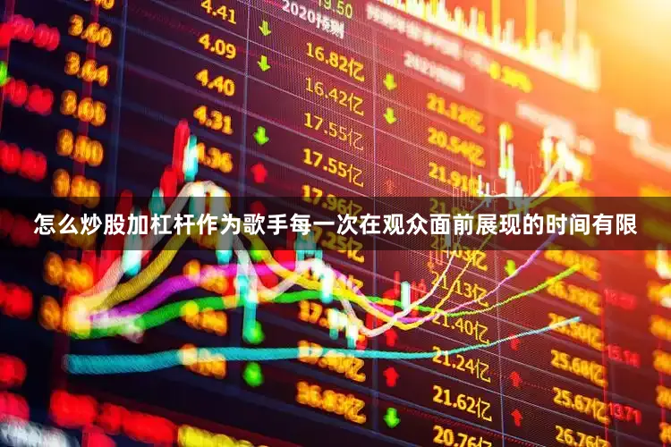 怎么炒股加杠杆作为歌手每一次在观众面前展现的时间有限