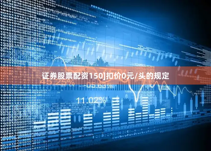 证券股票配资150]扣价0元/头的规定