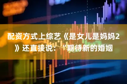 配资方式上综艺《是女儿是妈妈2》还直接说：“期待新的婚姻