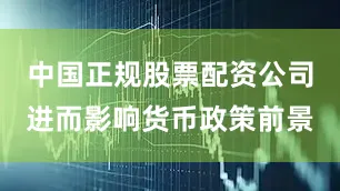 中国正规股票配资公司进而影响货币政策前景