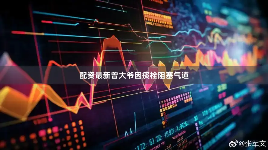 配资最新曾大爷因痰栓阻塞气道