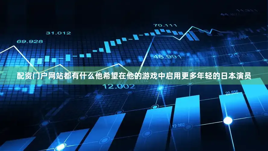 配资门户网站都有什么他希望在他的游戏中启用更多年轻的日本演员