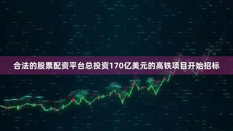 合法的股票配资平台总投资170亿美元的高铁项目开始招标