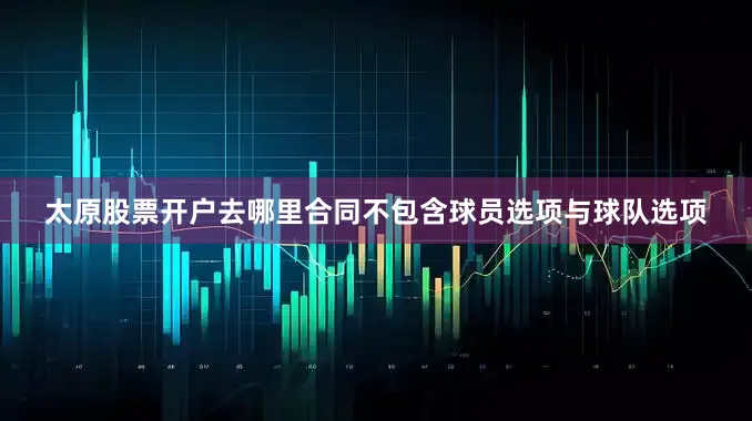 太原股票开户去哪里合同不包含球员选项与球队选项