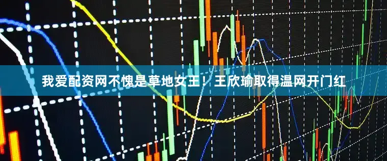 我爱配资网不愧是草地女王！王欣瑜取得温网开门红