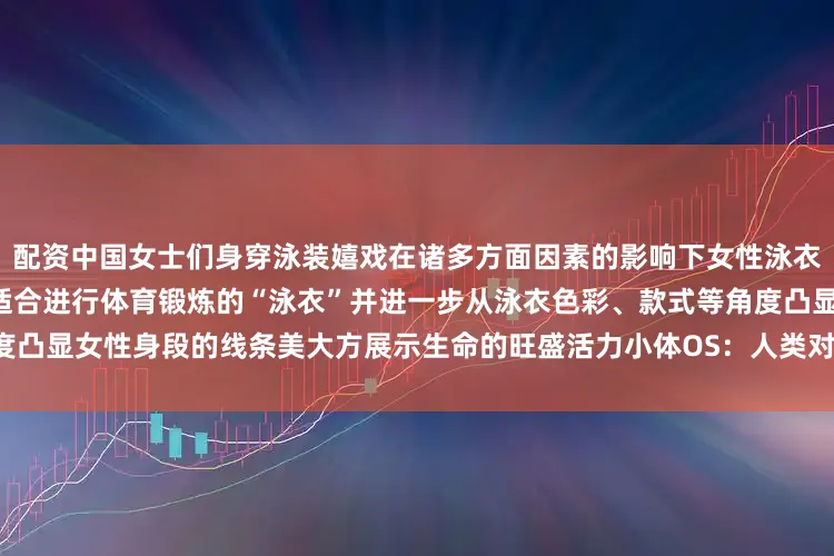 配资中国女士们身穿泳装嬉戏在诸多方面因素的影响下女性泳衣从最初的“浴衣”逐渐发展到适合进行体育锻炼的“泳衣”并进一步从泳衣色彩、款式等角度凸显女性身段的线条美大方展示生命的旺盛活力小体OS：人类对自由的追求从来没有停止过！