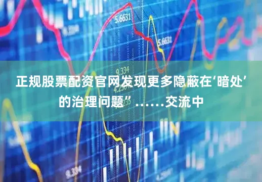 正规股票配资官网发现更多隐蔽在‘暗处’的治理问题”……交流中