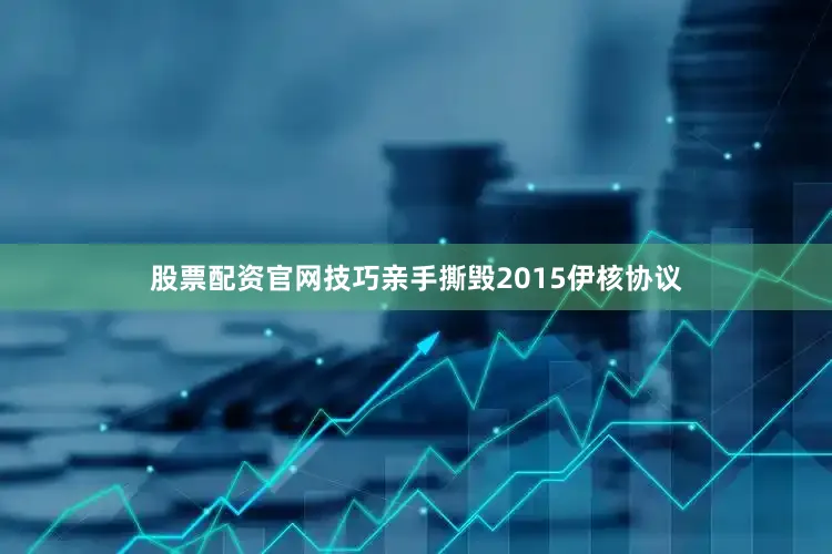 股票配资官网技巧亲手撕毁2015伊核协议