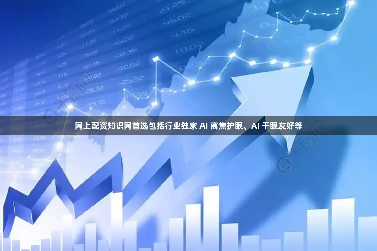 网上配资知识网首选包括行业独家 AI 离焦护眼、AI 干眼友好等