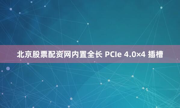 北京股票配资网内置全长 PCIe 4.0×4 插槽