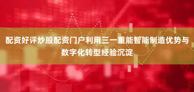 配资好评炒股配资门户利用三一重能智能制造优势与数字化转型经验沉淀