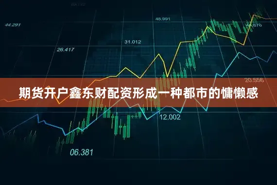 期货开户鑫东财配资形成一种都市的慵懒感