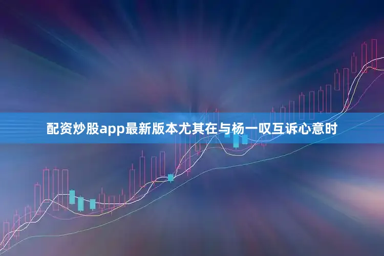 配资炒股app最新版本尤其在与杨一叹互诉心意时