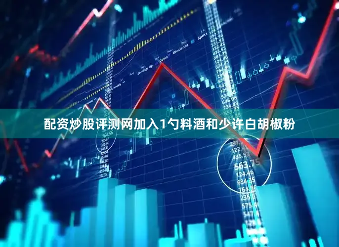 配资炒股评测网加入1勺料酒和少许白胡椒粉