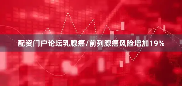 配资门户论坛乳腺癌/前列腺癌风险增加19%