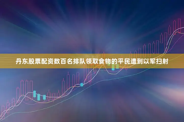 丹东股票配资数百名排队领取食物的平民遭到以军扫射