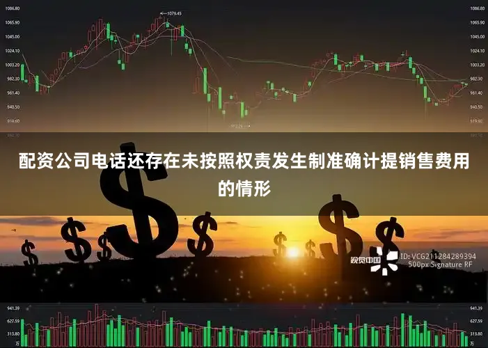 配资公司电话还存在未按照权责发生制准确计提销售费用的情形