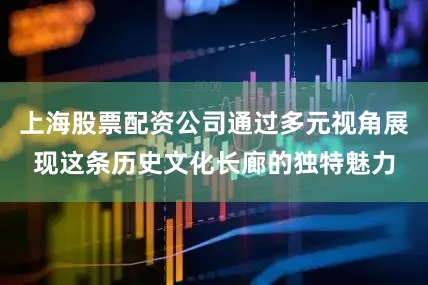 上海股票配资公司通过多元视角展现这条历史文化长廊的独特魅力