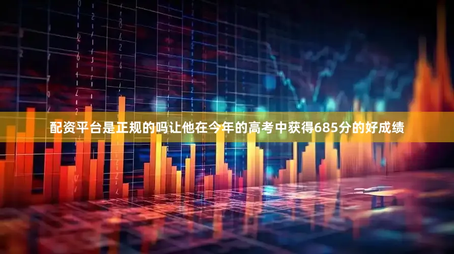 配资平台是正规的吗让他在今年的高考中获得685分的好成绩