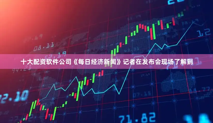 十大配资软件公司《每日经济新闻》记者在发布会现场了解到