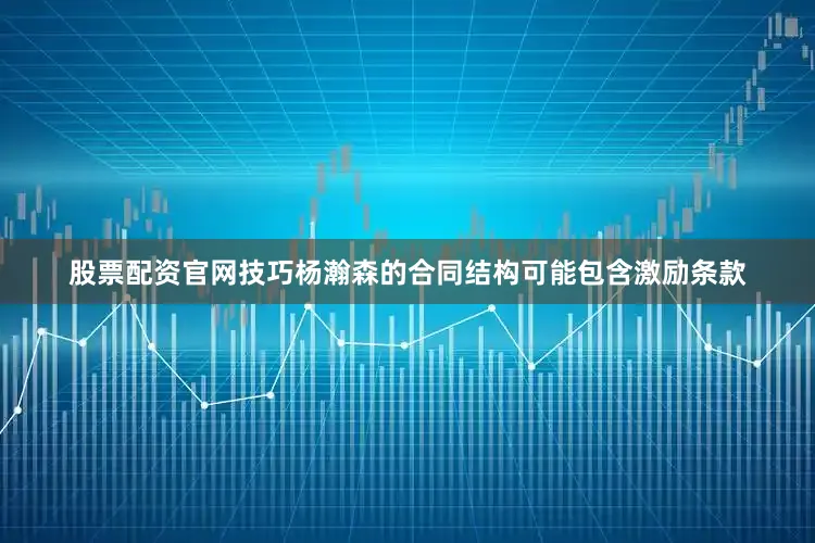 股票配资官网技巧杨瀚森的合同结构可能包含激励条款