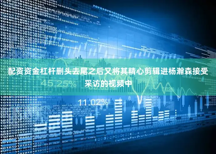 配资资金杠杆删头去尾之后又将其精心剪辑进杨瀚森接受采访的视频中