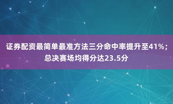 证券配资最简单最准方法三分命中率提升至41%；总决赛场均得分达23.5分
