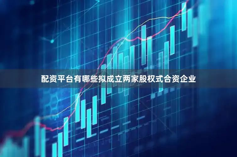 配资平台有哪些拟成立两家股权式合资企业