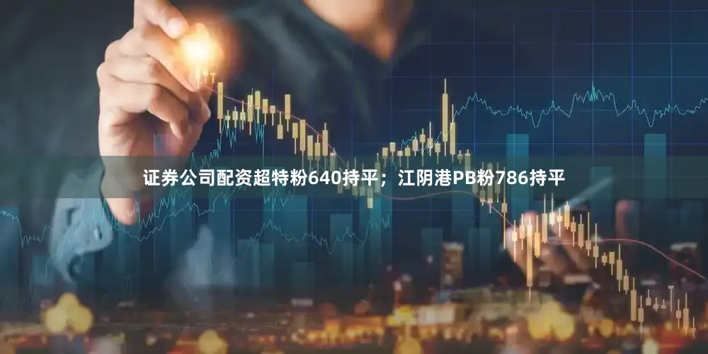 证券公司配资超特粉640持平；江阴港PB粉786持平