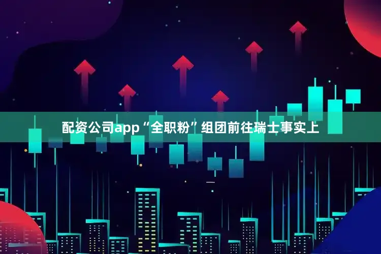配资公司app“全职粉”组团前往瑞士事实上