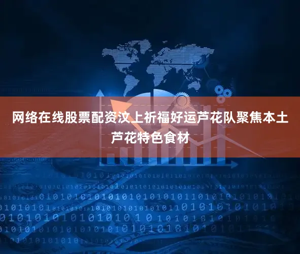 网络在线股票配资汶上祈福好运芦花队聚焦本土芦花特色食材