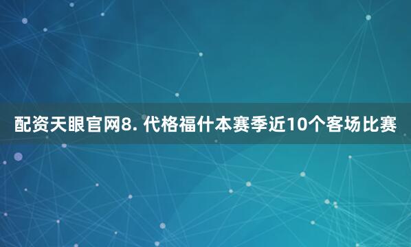 配资天眼官网　　8. 代格福什本赛季近10个客场比赛