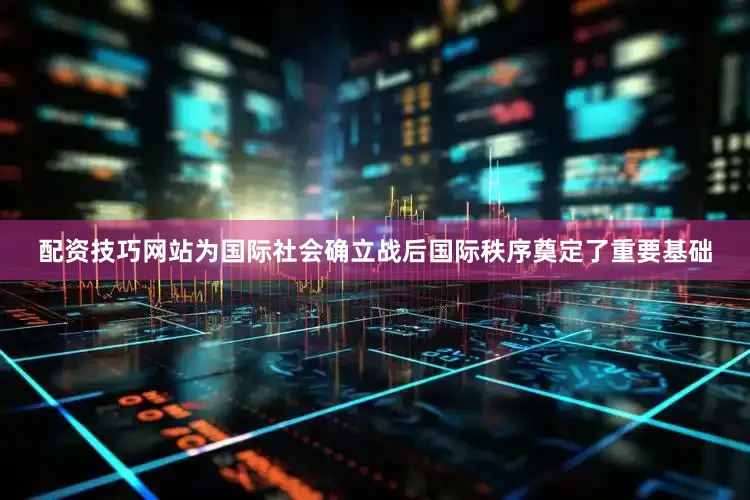 配资技巧网站为国际社会确立战后国际秩序奠定了重要基础