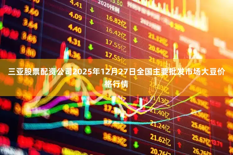 三亚股票配资公司2025年12月27日全国主要批发市场大豆价格行情