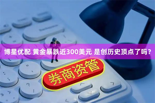 博星优配 黄金暴跌近300美元 是创历史顶点了吗？