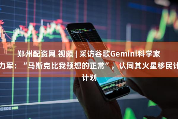 郑州配资网 视频 | 采访谷歌Gemini科学家于力军：“马斯克比我预想的正常”，认同其火星移民计划
