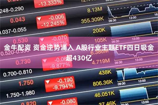 金牛配资 资金逆势涌入 A股行业主题ETF四日吸金超430亿