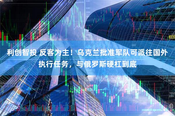 利创智投 反客为主！乌克兰批准军队可派往国外执行任务，与俄罗斯硬杠到底