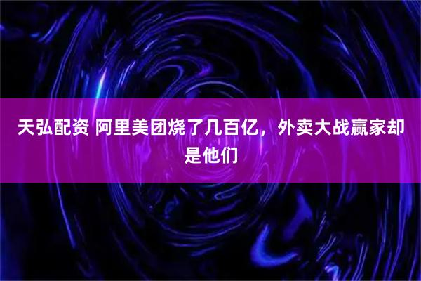 天弘配资 阿里美团烧了几百亿,外卖大战赢家却是他们