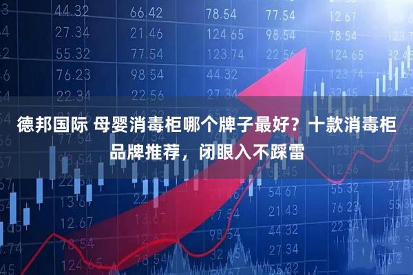 德邦国际 母婴消毒柜哪个牌子最好？十款消毒柜品牌推荐，闭眼入不踩雷