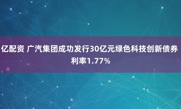 亿配资 广汽集团成功发行30亿元绿色科技创新债券 利率1.77%