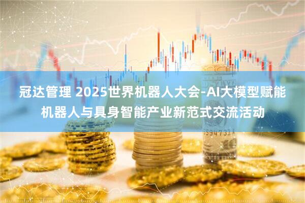 冠达管理 2025世界机器人大会-AI大模型赋能机器人与具身智能产业新范式交流活动