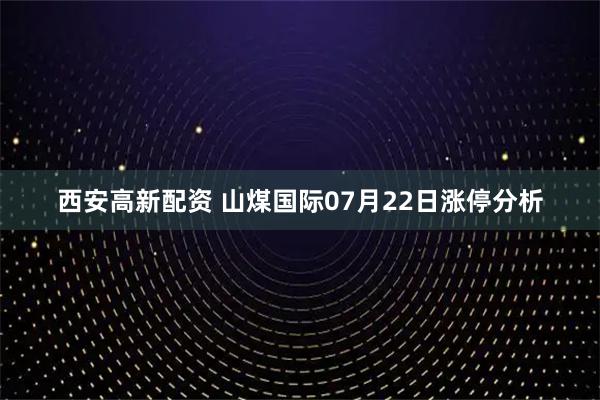 西安高新配资 山煤国际07月22日涨停分析