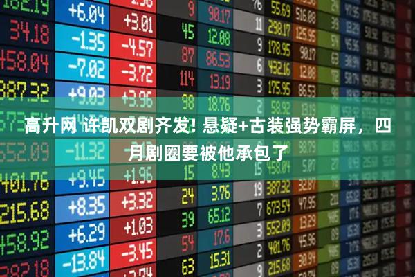 高升网 许凯双剧齐发! 悬疑+古装强势霸屏，四月剧圈要被他承包了