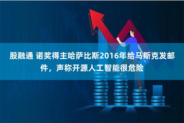 股融通 诺奖得主哈萨比斯2016年给马斯克发邮件，声称开源人工智能很危险