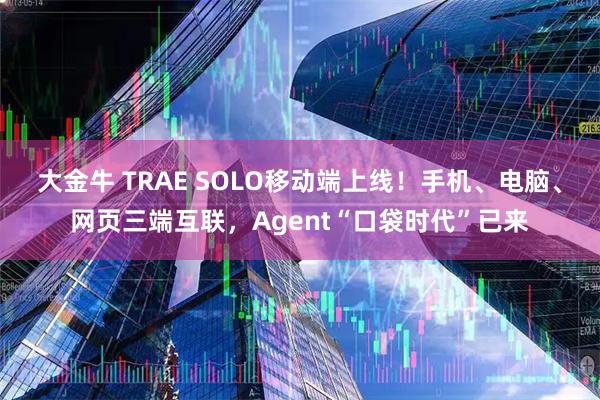 大金牛 TRAE SOLO移动端上线！手机、电脑、网页三端互联，Agent“口袋时代”已来