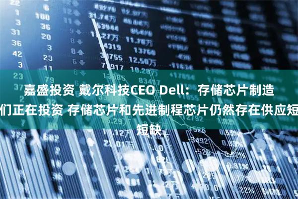 嘉盛投资 戴尔科技CEO Dell：存储芯片制造商们正在投资 存储芯片和先进制程芯片仍然存在供应短缺