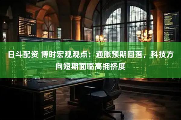 日斗配资 博时宏观观点：通胀预期回落，科技方向短期面临高拥挤度