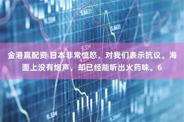 金港赢配资 日本非常愤怒,对我们表示抗议。海面上没有炮声,却已经能听出火药味。6